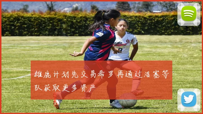 雄鹿计划先交易希罗再通过活塞等队获取更多资产
