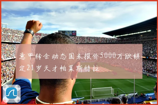 意甲转会动态国米报价5000万欧锁定21岁天才帕莱斯特拉