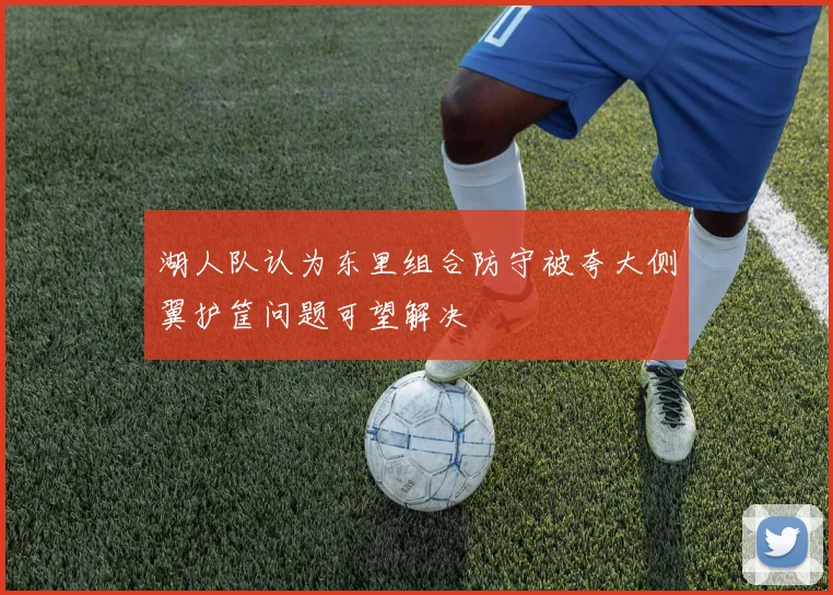 湖人队认为东里组合防守被夸大侧翼护筐问题可望解决