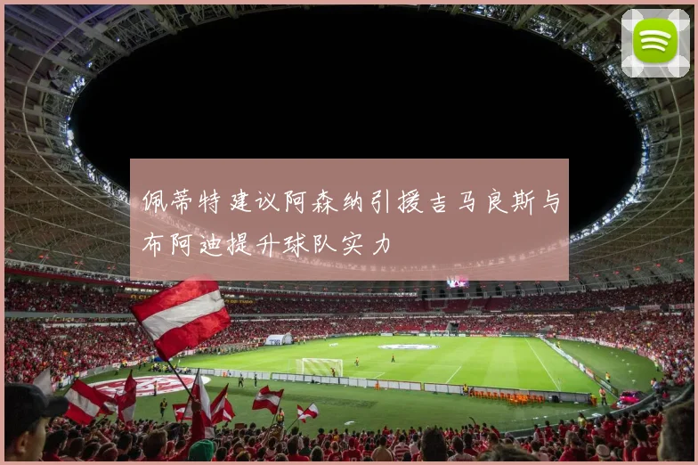 佩蒂特建议阿森纳引援吉马良斯与布阿迪提升球队实力