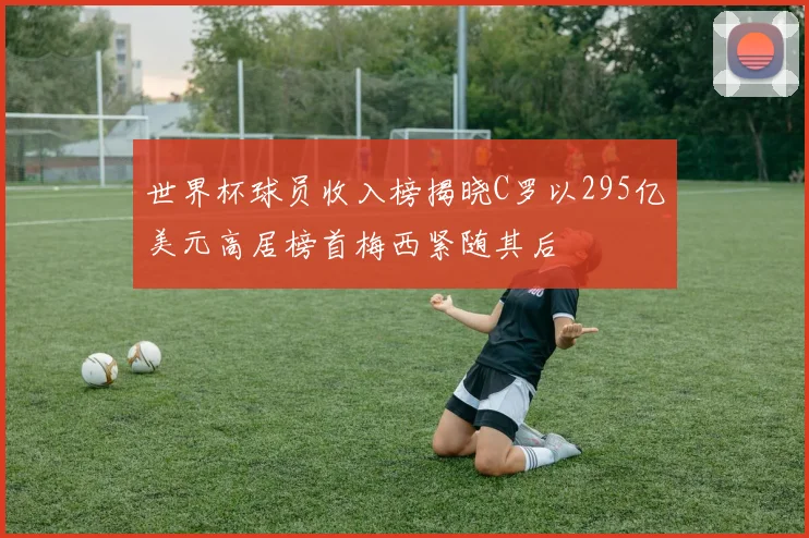 世界杯球员收入榜揭晓C罗以295亿美元高居榜首梅西紧随其后