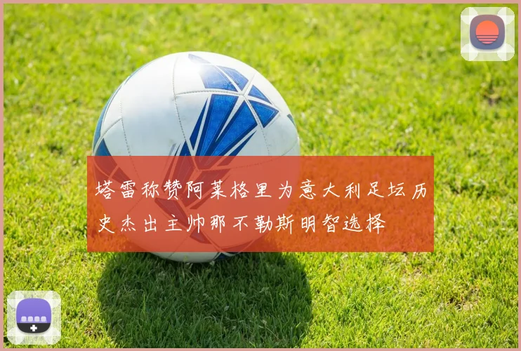 塔雷称赞阿莱格里为意大利足坛历史杰出主帅那不勒斯明智选择
