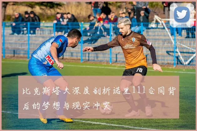 比克斯塔夫深度剖析诺里111合同背后的梦想与现实冲突