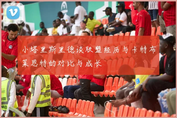 小塔里斯里德谈联盟经历与卡特布莱恩特的对比与成长