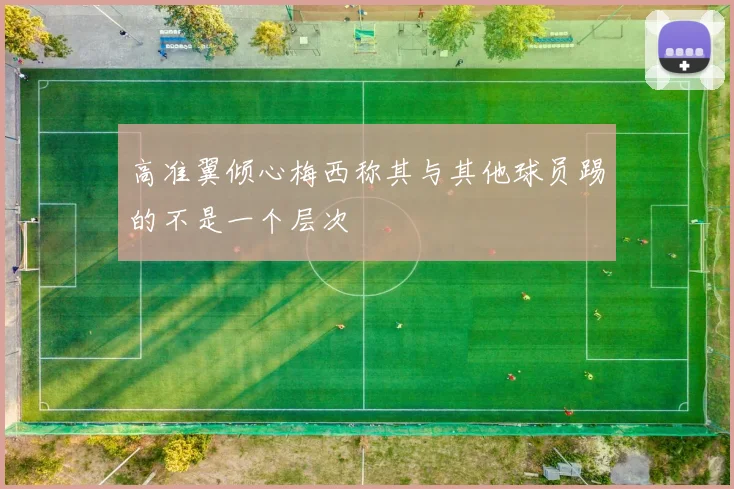 高准翼倾心梅西称其与其他球员踢的不是一个层次