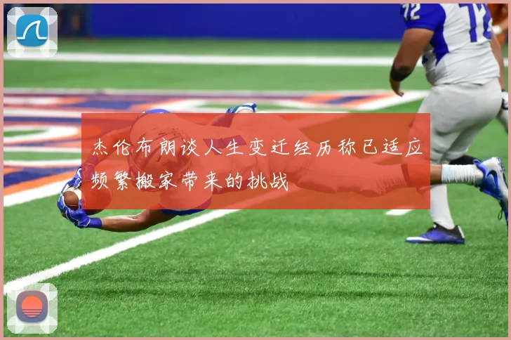 杰伦布朗谈人生变迁经历称已适应频繁搬家带来的挑战