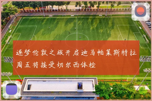 逐梦伦敦之旅开启迪马帕莱斯特拉周五将接受切尔西体检