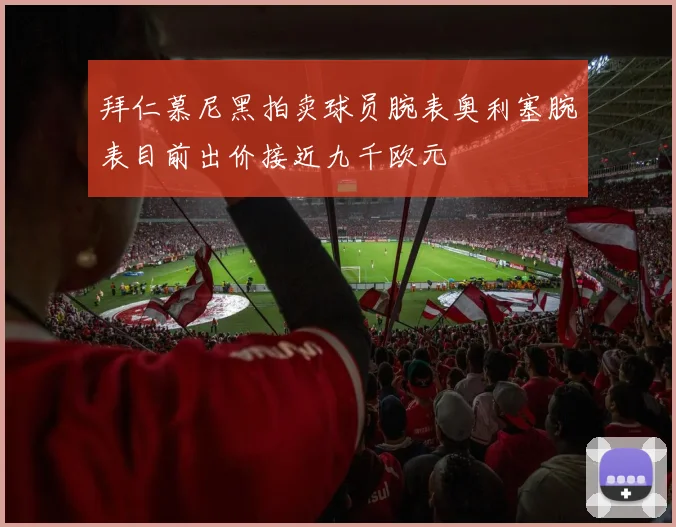 拜仁慕尼黑拍卖球员腕表奥利塞腕表目前出价接近九千欧元