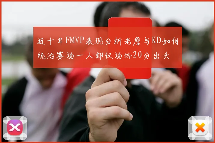 近十年FMVP表现分析老詹与KD如何统治赛场一人却仅场均20分出头