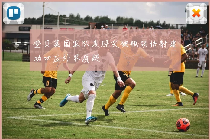 登贝莱国家队表现突破瓶颈传射建功回应外界质疑
